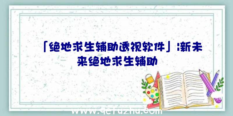 「绝地求生辅助透视软件」|新未来绝地求生辅助